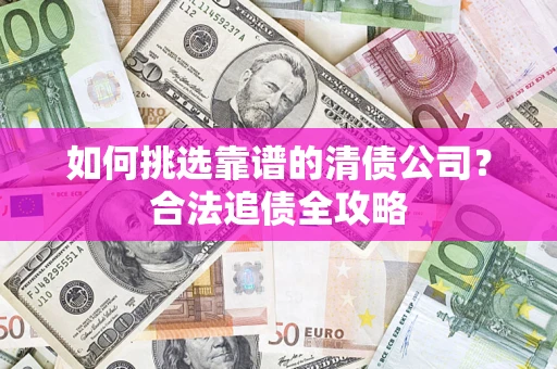 北京如何挑选靠谱的清债公司?合法追债全攻略 北京如何挑选靠谱的清债公司?合法追债全攻略