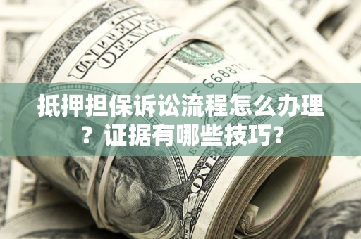 北京抵押担保诉讼流程怎么办理？证据有哪些技巧？