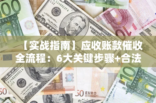 北京【实战指南】应收账款催收全流程：6大关键步骤+合法回款技巧