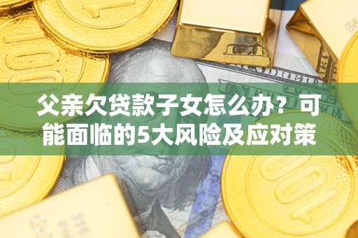 北京父亲欠贷款子女怎么办?可能面临的5大风险及应对策略 北京父亲欠贷款子女怎么办?可能面临的5大风险及应对策略