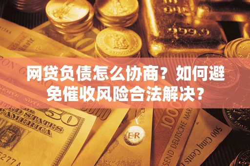 北京网贷负债怎么协商？如何避免催收风险合法解决？