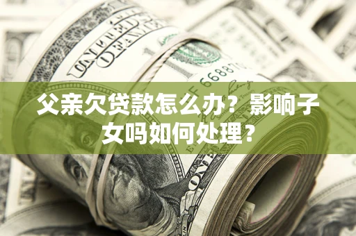 北京父亲欠贷款怎么办？影响子女吗如何处理？