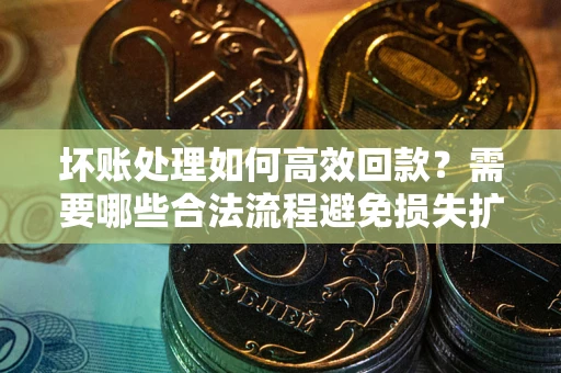 北京坏账处理如何高效回款？需要哪些合法流程避免损失扩大？