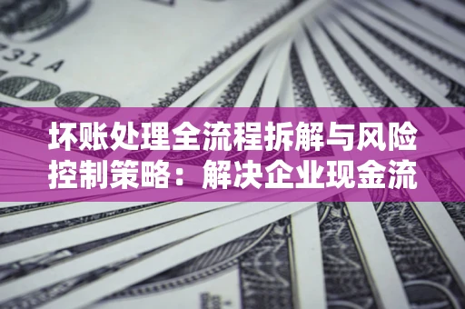 北京坏账处理全流程拆解与风险控制策略：解决企业现金流顽疾的实战指南