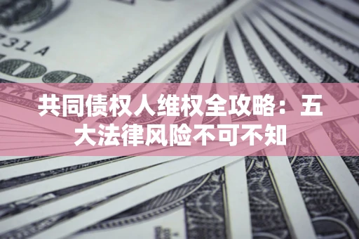 北京共同债权人维权全攻略：五大法律风险不可不知