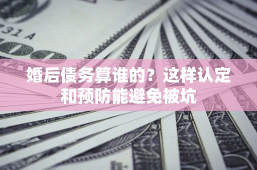 北京婚后债务算谁的？这样认定和预防能避免被坑