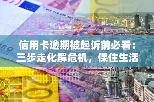 北京信用卡逾期被起诉前必看：三步走化解危机，保住生活尊严