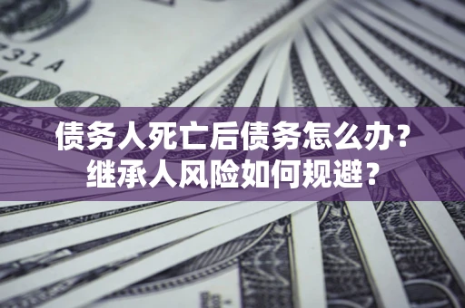北京债务人死亡后债务怎么办？继承人风险如何规避？