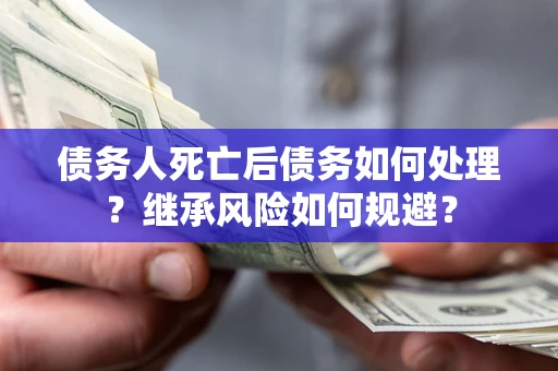北京债务人死亡后债务如何处理？继承风险如何规避？