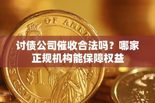 北京讨债公司催收合法吗？哪家正规机构能保障权益
