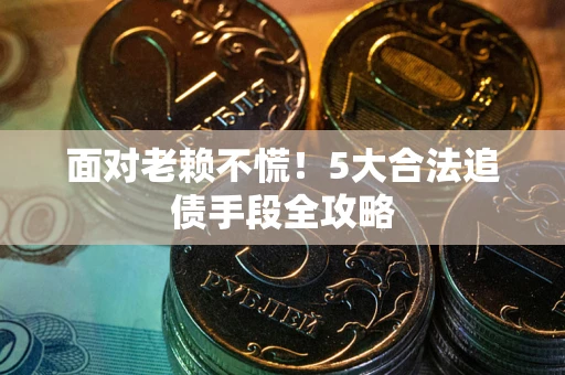 北京面对老赖不慌！5大合法追债手段全攻略