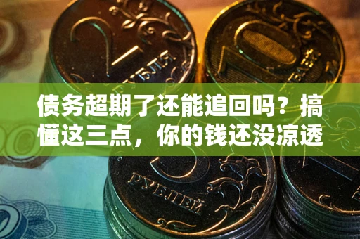 北京债务超期了还能追回吗？搞懂这三点，你的钱还没凉透