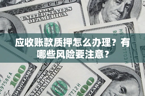 北京应收账款质押怎么办理？有哪些风险要注意？