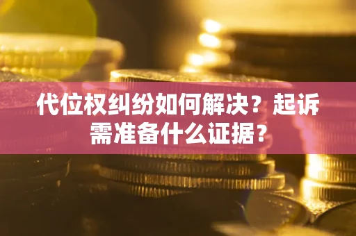 北京代位权纠纷如何解决？起诉需准备什么证据？