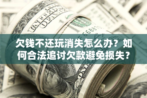 北京欠钱不还玩消失怎么办?如何合法追讨欠款避免损失? 北京欠钱不还玩消失怎么办?如何合法追讨欠款避免损失?