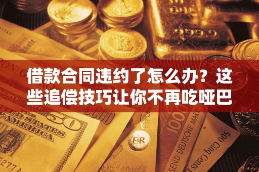 北京借款合同违约了怎么办？这些追偿技巧让你不再吃哑巴亏