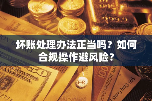 北京坏账处理办法正当吗？如何合规操作避风险？