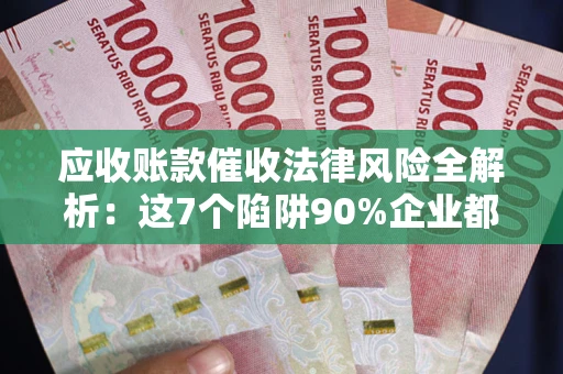 北京应收账款催收法律风险全解析：这7个陷阱90%企业都踩过（含合规应对指南）