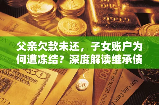 北京父亲欠款未还，子女账户为何遭冻结？深度解读继承债务迷局