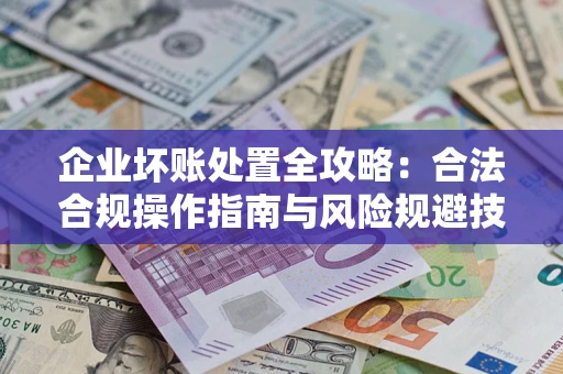 北京企业坏账处置全攻略：合法合规操作指南与风险规避技巧解析