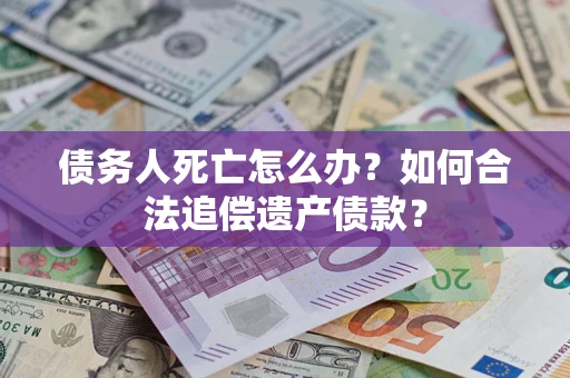 北京债务人死亡怎么办？如何合法追偿遗产债款？