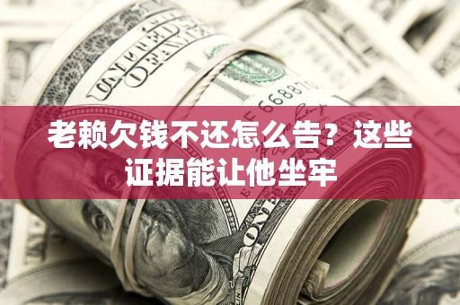 北京老赖欠钱不还怎么告？这些证据能让他坐牢
