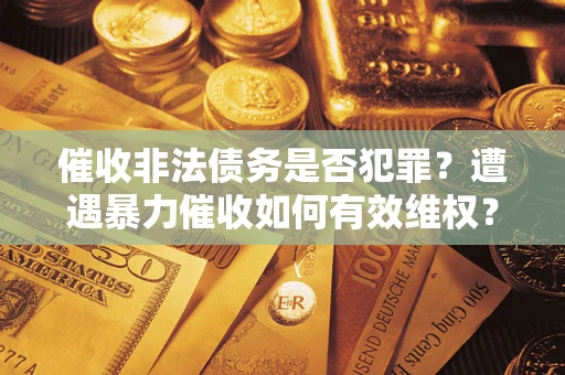 北京催收非法债务是否犯罪?遭遇暴力催收如何有效维权? 北京催收非法债务是否犯罪?遭遇暴力催收如何有效维权?
