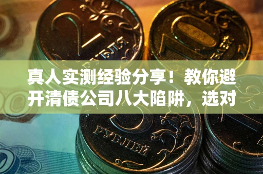北京真人实测经验分享！教你避开清债公司八大陷阱，选对机构少走十年弯路