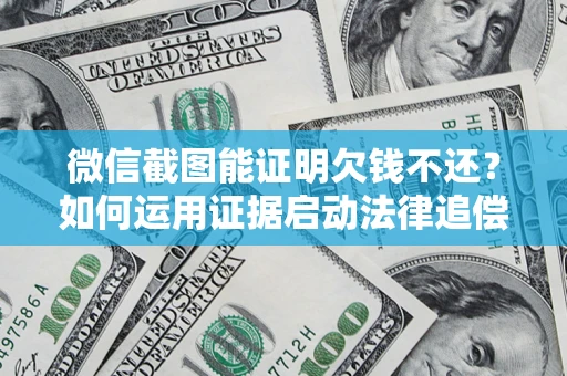 北京微信截图能证明欠钱不还？如何运用证据启动法律追偿程序？
