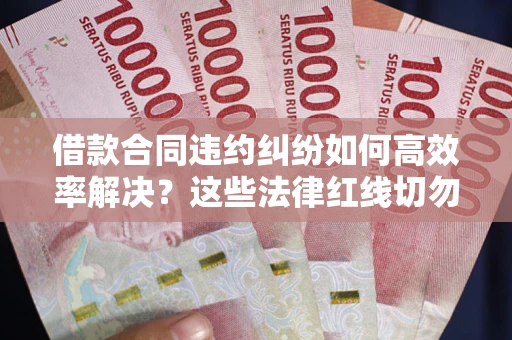 北京借款合同违约纠纷如何高效率解决？这些法律红线切勿触碰