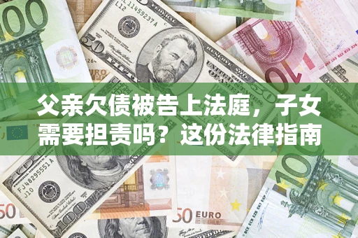 北京父亲欠债被告上法庭，子女需要担责吗？这份法律指南必须看完
