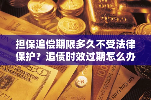 北京担保追偿期限多久不受法律保护？追债时效过期怎么办？