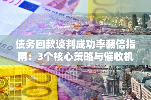 北京债务回款谈判成功率翻倍指南：3个核心策略与催收机构避坑法则