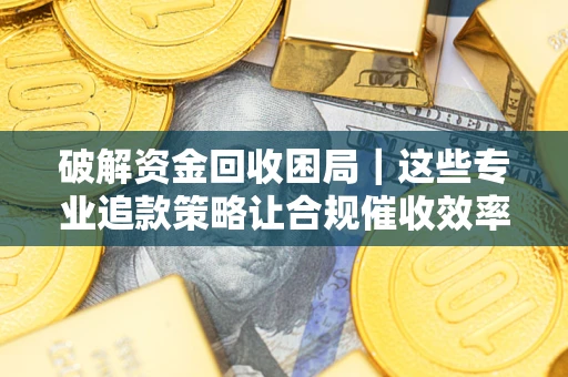 北京破解资金回收困局｜这些专业追款策略让合规催收效率翻倍