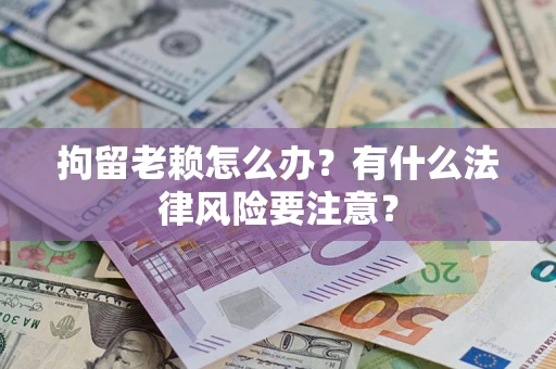 北京拘留老赖怎么办？有什么法律风险要注意？