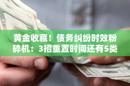 北京黄金收藏！债务纠纷时效粉碎机：3招重置时间还有5类不设年限的特殊债务