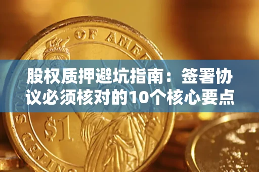 北京股权质押避坑指南:签署协议必须核对的10个核心要点 北京股权质押避坑指南:签署协议必须核对的10个核心要点