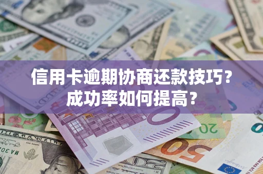 北京信用卡逾期协商还款技巧？成功率如何提高？