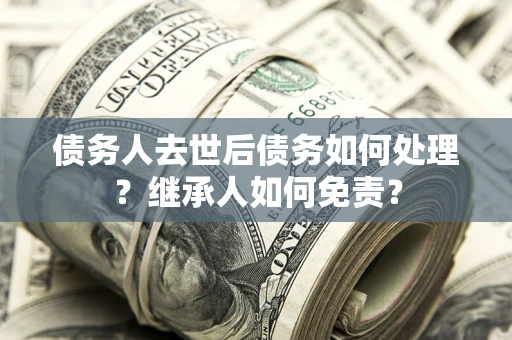 北京债务人去世后债务如何处理？继承人如何免责？