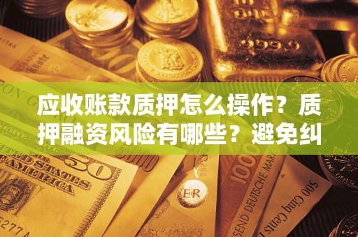 北京应收账款质押怎么操作？质押融资风险有哪些？避免纠纷高效融资技巧