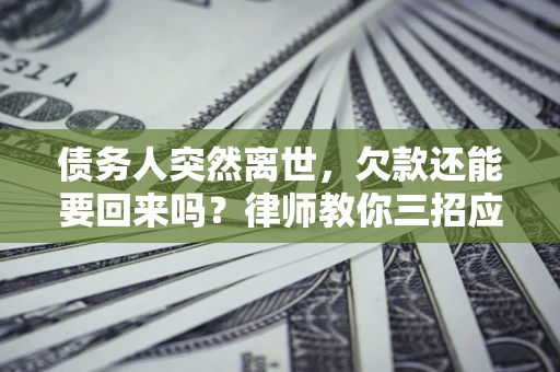 北京债务人突然离世，欠款还能要回来吗？律师教你三招应对