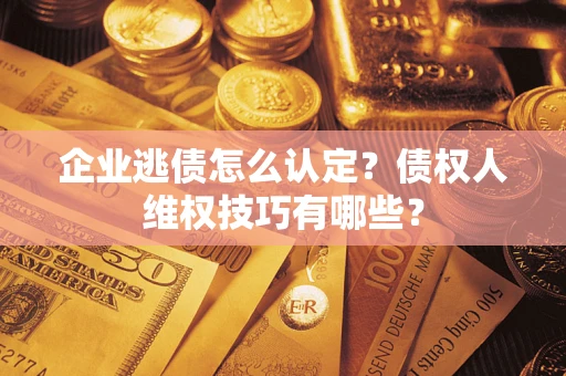 北京企业逃债怎么认定？债权人维权技巧有哪些？