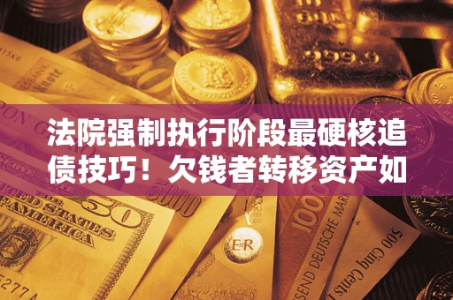 北京法院强制执行阶段最硬核追债技巧！欠钱者转移资产如何破解？