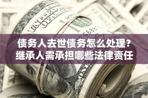 北京债务人去世债务怎么处理？继承人需承担哪些法律责任？
