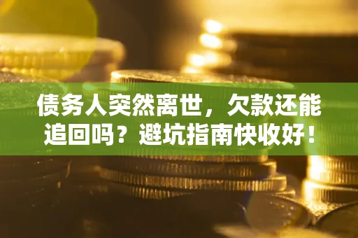 北京债务人突然离世，欠款还能追回吗？避坑指南快收好！