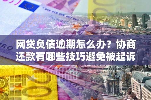 北京网贷负债逾期怎么办？协商还款有哪些技巧避免被起诉？