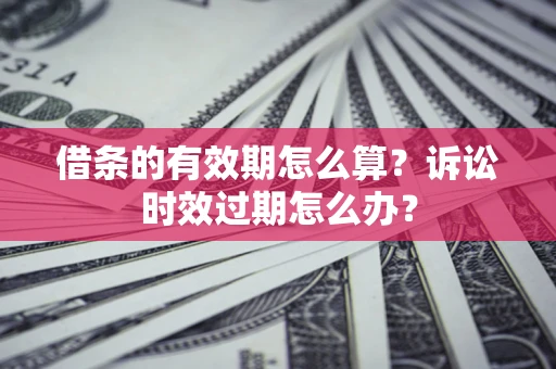 北京借条的有效期怎么算？诉讼时效过期怎么办？