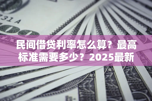 北京民间借贷利率怎么算？最高标准需要多少？2025最新避坑指南