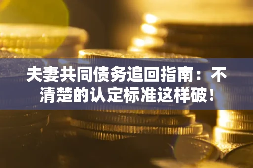 北京夫妻共同债务追回指南：不清楚的认定标准这样破！