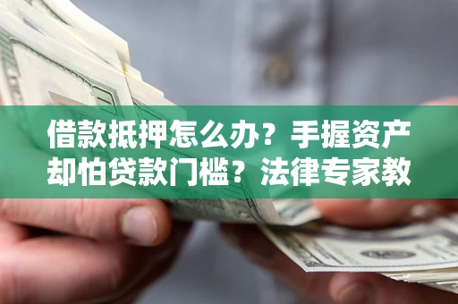 北京借款抵押怎么办？手握资产却怕贷款门槛？法律专家教你办抵押不踩坑